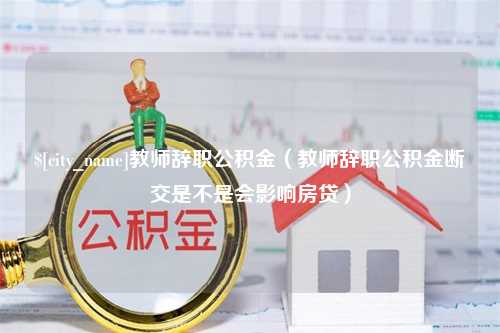 和县教师辞职公积金（教师辞职公积金断交是不是会影响房贷）