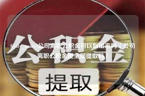 和县公司离职公积金可以取出来吗（公司离职公积金能全部提取吗）